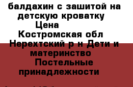 балдахин с зашитой на детскую кроватку › Цена ­ 1 500 - Костромская обл., Нерехтский р-н Дети и материнство » Постельные принадлежности   